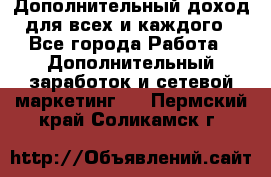 Дополнительный доход для всех и каждого - Все города Работа » Дополнительный заработок и сетевой маркетинг   . Пермский край,Соликамск г.